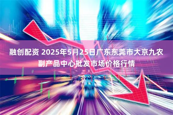 融创配资 2025年5月25日广东东莞市大京九农副产品中心批发市场价格行情
