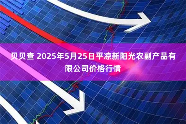 贝贝查 2025年5月25日平凉新阳光农副产品有限公司价格行情