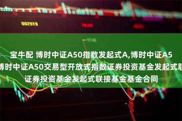 宝牛配 博时中证A50指数发起式A,博时中证A50指数发起式C: 博时中证A50交易型开放式指数证券投资基金发起式联接基金基金合同