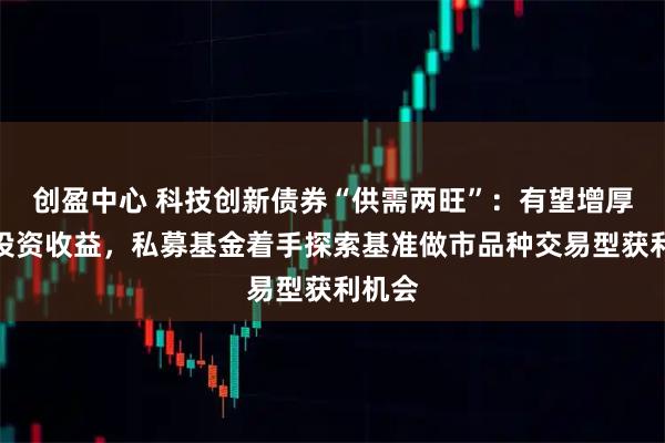 创盈中心 科技创新债券“供需两旺”：有望增厚债券投资收益，私募基金着手探索基准做市品种交易型获利机会