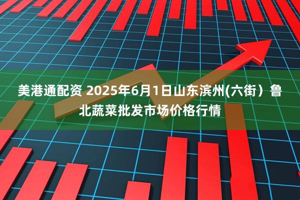 美港通配资 2025年6月1日山东滨州(六街）鲁北蔬菜批发市场价格行情