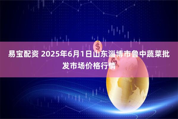 易宝配资 2025年6月1日山东淄博市鲁中蔬菜批发市场价格行情