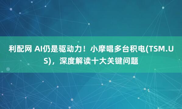 利配网 AI仍是驱动力！小摩唱多台积电(TSM.US)，深度解读十大关键问题