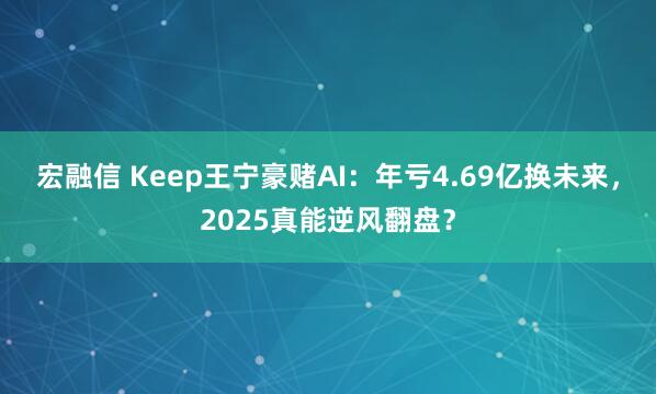 宏融信 Keep王宁豪赌AI：年亏4.69亿换未来，2025真能逆风翻盘？