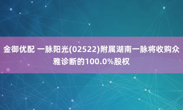 金御优配 一脉阳光(02522)附属湖南一脉将收购众雅诊断的100.0%股权