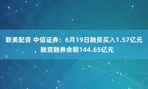 联美配资 中信证券：6月19日融资买入1.57亿元，融资融券余额144.65亿元