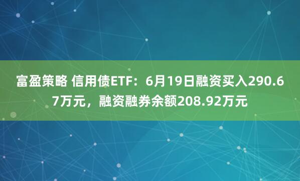 富盈策略 信用债ETF：6月19日融资买入290.67万元，融资融券余额208.92万元