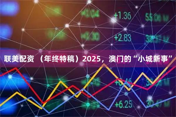 联美配资 （年终特稿）2025，澳门的“小城新事”