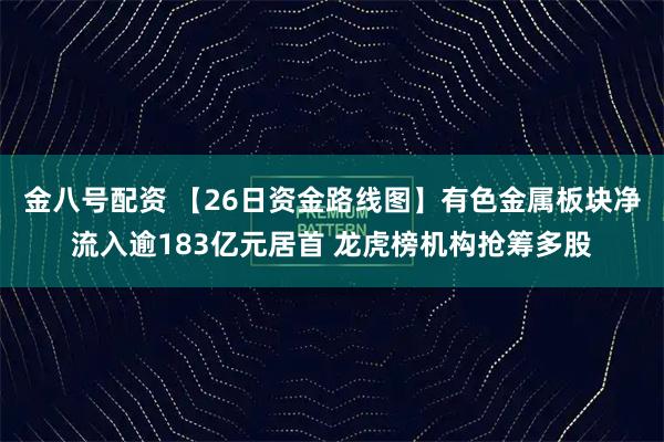 金八号配资 【26日资金路线图】有色金属板块净流入逾183亿元居首 龙虎榜机构抢筹多股