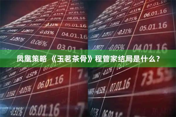 凤凰策略 《玉茗茶骨》程管家结局是什么？