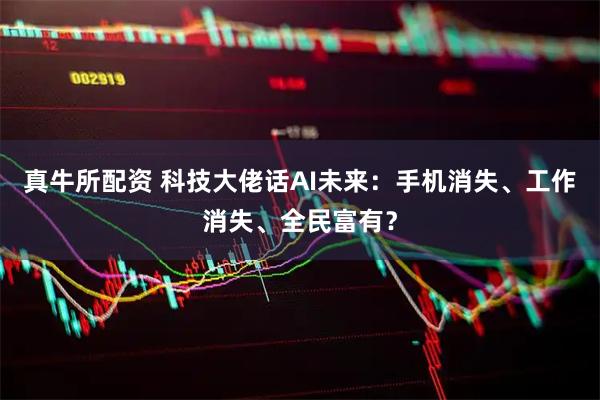 真牛所配资 科技大佬话AI未来：手机消失、工作消失、全民富有？