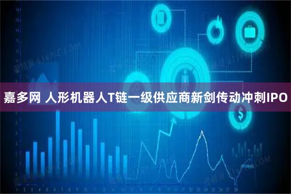 嘉多网 人形机器人T链一级供应商新剑传动冲刺IPO