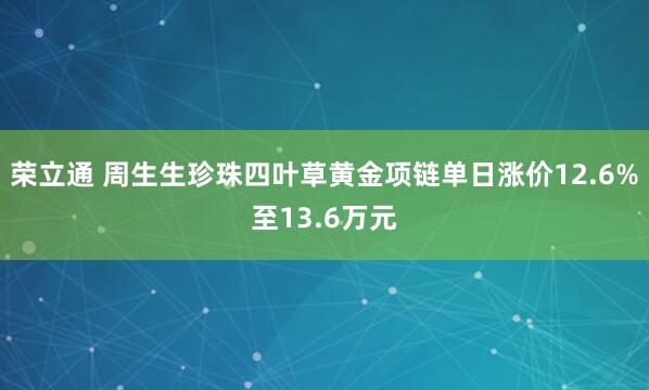 荣立通 周生生珍珠四叶草黄金项链单日涨价12.6%至13.6万元