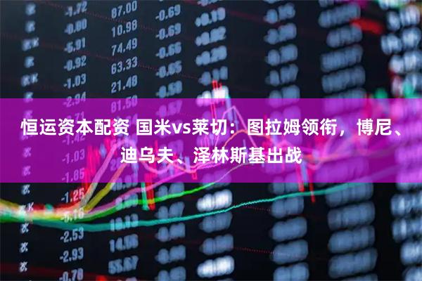 恒运资本配资 国米vs莱切：图拉姆领衔，博尼、迪乌夫、泽林斯基出战