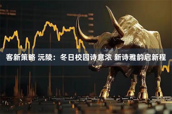 客新策略 沅陵：冬日校园诗意浓 新诗雅韵启新程