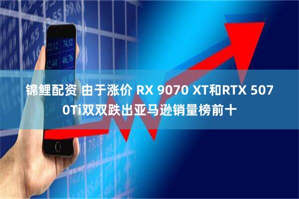 锦鲤配资 由于涨价 RX 9070 XT和RTX 5070Ti双双跌出亚马逊销量榜前十