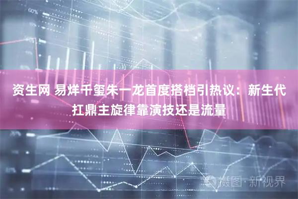 资生网 易烊千玺朱一龙首度搭档引热议:新生代扛鼎主旋律靠演技还是流量