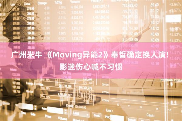 广州米牛 《Moving异能2》奉皙确定换人演! 影迷伤心喊不习惯