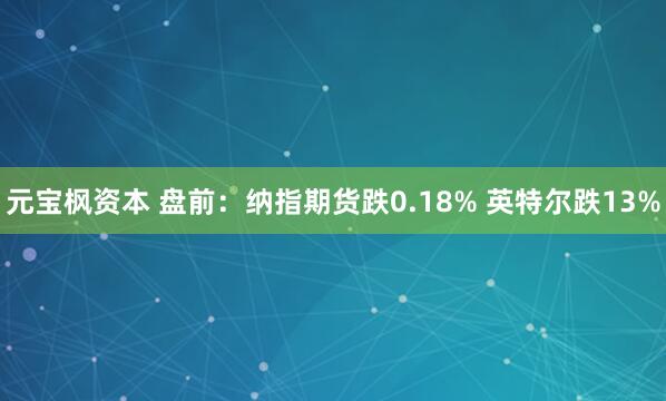 元宝枫资本 盘前：纳指期货跌0.18% 英特尔跌13%