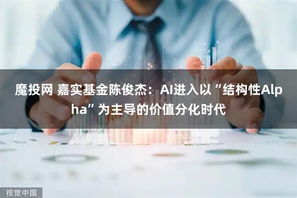 魔投网 嘉实基金陈俊杰：AI进入以“结构性Alpha”为主导的价值分化时代