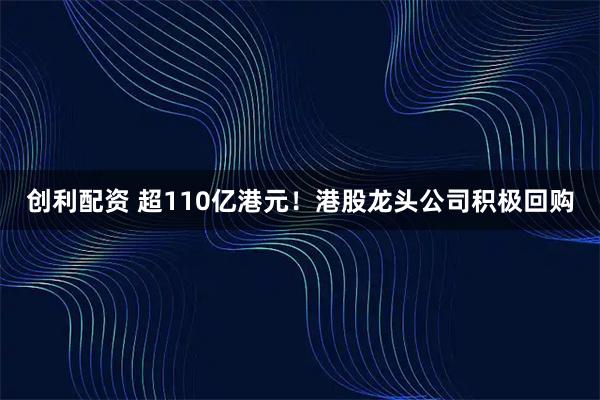 创利配资 超110亿港元！港股龙头公司积极回购