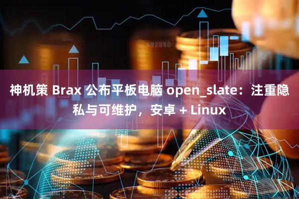 神机策 Brax 公布平板电脑 open_slate：注重隐私与可维护，安卓 + Linux