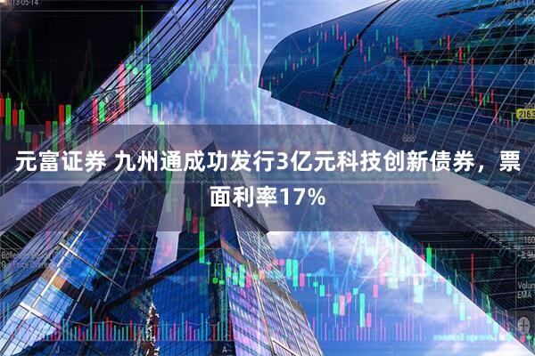 元富证券 九州通成功发行3亿元科技创新债券，票面利率17%
