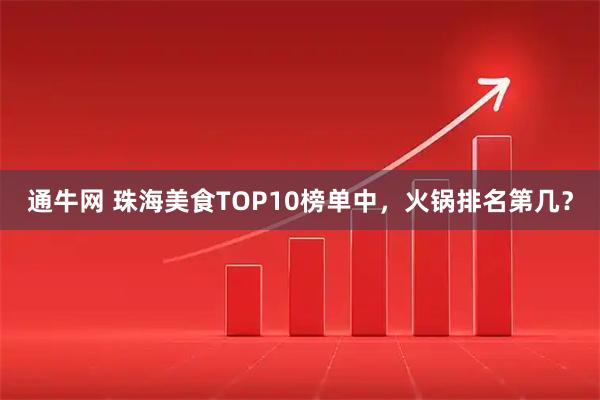 通牛网 珠海美食TOP10榜单中,火锅排名第几?