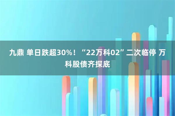九鼎 单日跌超30%！“22万科02”二次临停 万科股债齐探底