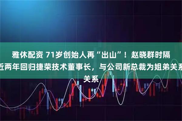 雅休配资 71岁创始人再“出山”!赵晓群时隔近两年回归捷荣技术董事长,与公司新总裁为姐弟关系