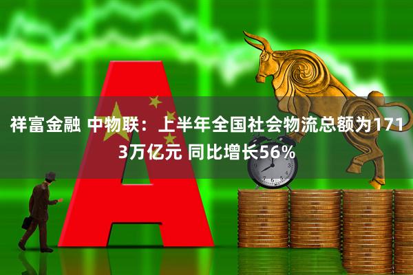 祥富金融 中物联：上半年全国社会物流总额为1713万亿元 同比增长56%